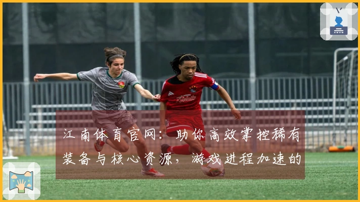 江南体育官网：助你高效掌控稀有装备与核心资源，游戏进程加速的关键指南