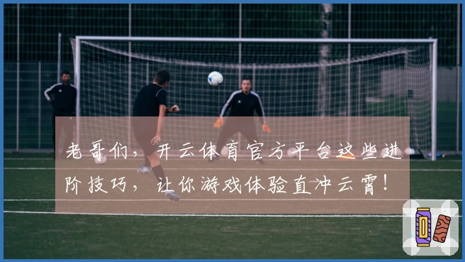 老哥们，开云体育官方平台这些进阶技巧，让你游戏体验直冲云霄！