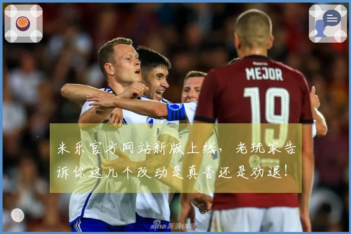 米乐官方网站新版上线，老玩家告诉你这几个改动是真香还是劝退！