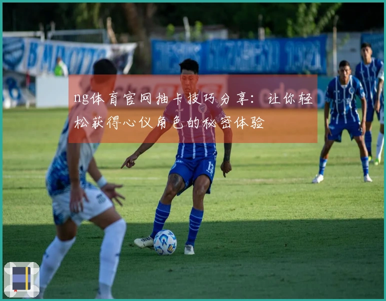 ng体育官网抽卡技巧分享：让你轻松获得心仪角色的秘密体验