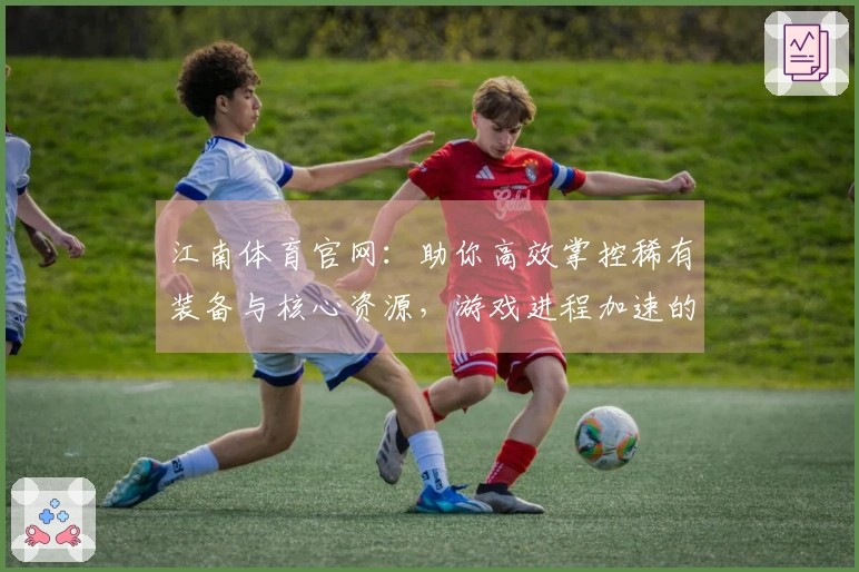 江南体育官网：助你高效掌控稀有装备与核心资源，游戏进程加速的关键指南