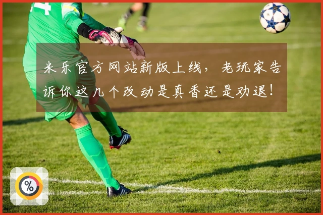 米乐官方网站新版上线，老玩家告诉你这几个改动是真香还是劝退！