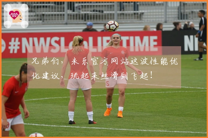 兄弟们，米乐官方网站这波性能优化建议，玩起来丝滑到飞起！