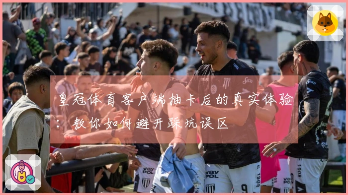 皇冠体育客户端抽卡后的真实体验：教你如何避开踩坑误区