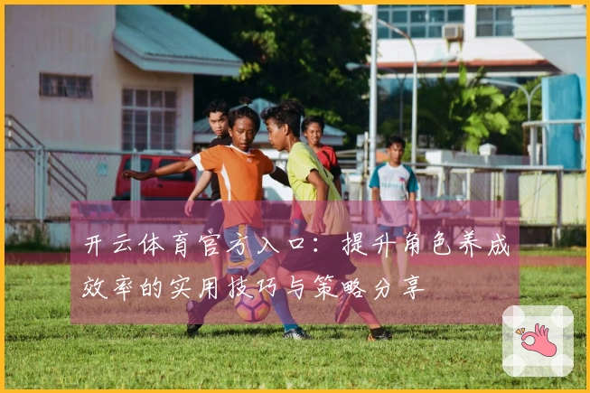 开云体育官方入口：提升角色养成效率的实用技巧与策略分享